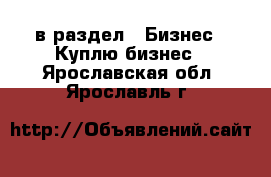  в раздел : Бизнес » Куплю бизнес . Ярославская обл.,Ярославль г.